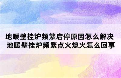 地暖壁挂炉频繁启停原因怎么解决 地暖壁挂炉频繁点火熄火怎么回事